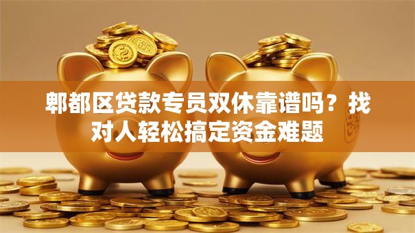 郫都区贷款专员双休靠谱吗？找对人轻松搞定资金难题
