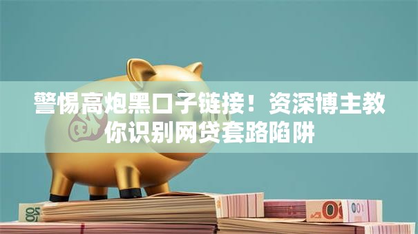 警惕高炮黑口子链接！资深博主教你识别网贷套路陷阱