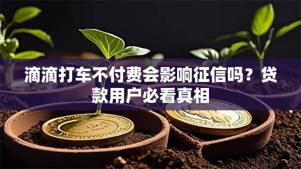 滴滴打车不付费会影响征信吗？贷款用户必看真相