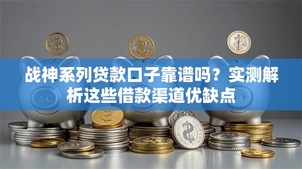 战神系列贷款口子靠谱吗？实测解析这些借款渠道优缺点