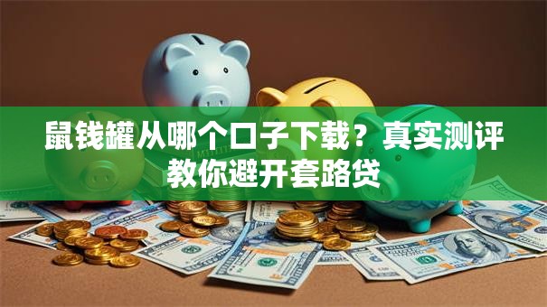 鼠钱罐从哪个口子下载？真实测评教你避开套路贷