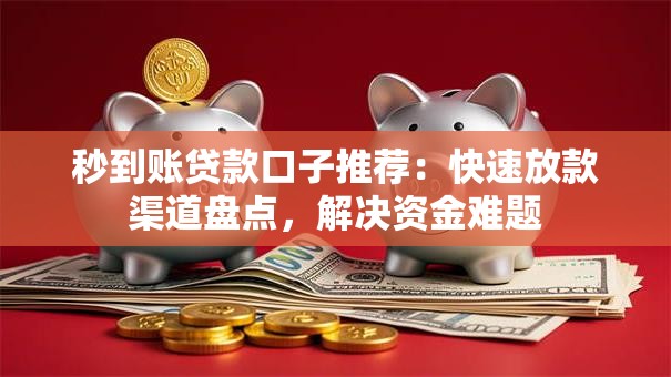 秒到账贷款口子推荐：快速放款渠道盘点，解决资金难题