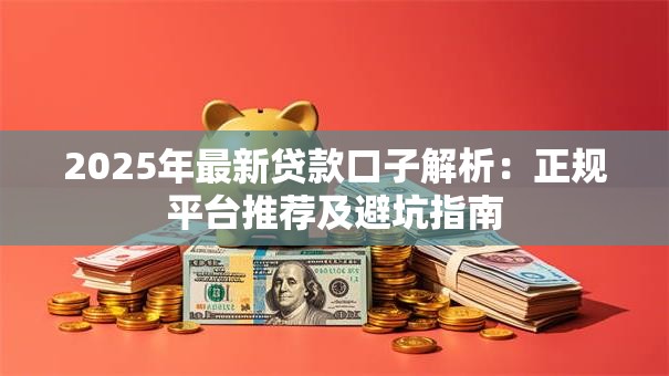 2025年最新贷款口子解析：正规平台推荐及避坑指南