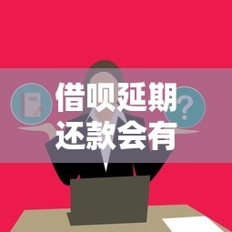 借呗延期还款会有什么后果？这些影响必须提前了解