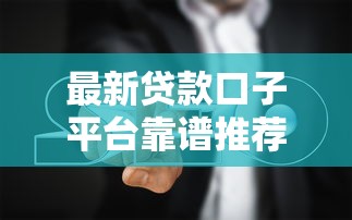 最新贷款口子平台靠谱推荐及避坑指南