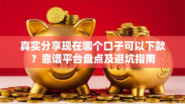 真实分享现在哪个口子可以下款？靠谱平台盘点及避坑指南