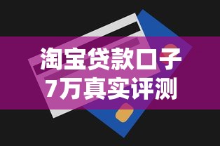 淘宝贷款口子7万真实评测:这些平台额度实测+避坑指南 淘宝贷款口子7万真实评测:这些平台额度实测+避坑指南