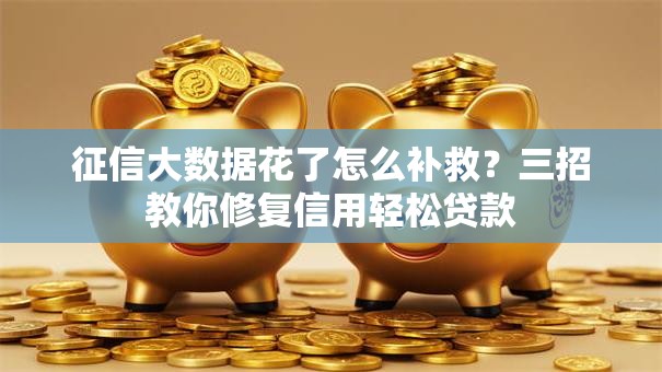 征信大数据花了怎么补救？三招教你修复信用轻松贷款