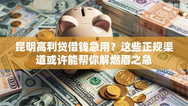 昆明高利贷借钱急用？这些正规渠道或许能帮你解燃眉之急