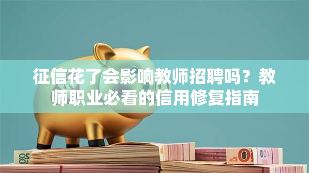 征信花了会影响教师招聘吗？教师职业必看的信用修复指南