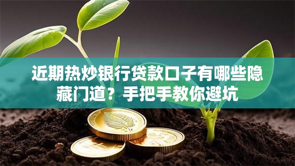 近期热炒银行贷款口子有哪些隐藏门道？手把手教你避坑