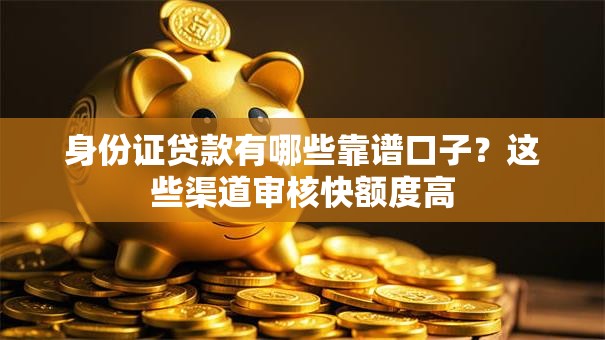 身份证贷款有哪些靠谱口子？这些渠道审核快额度高