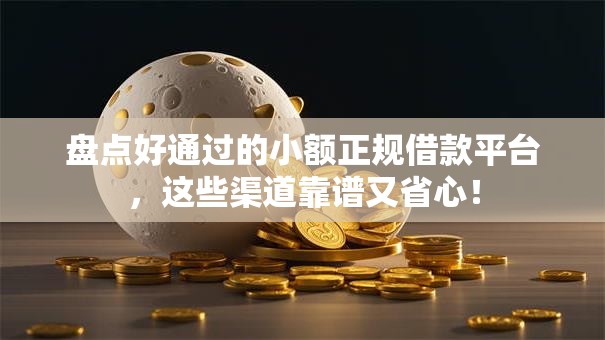 盘点好通过的小额正规借款平台，这些渠道靠谱又省心！