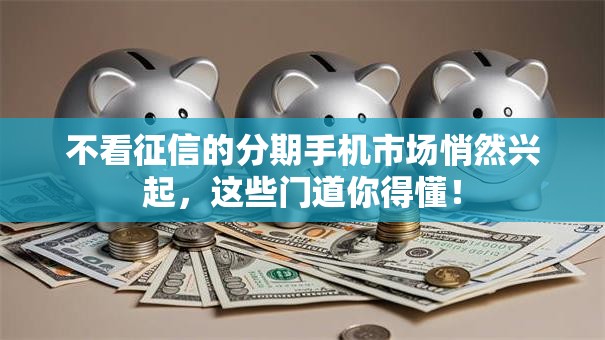 不看征信的分期手机市场悄然兴起，这些门道你得懂！