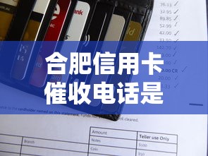 合肥信用卡催收电话是多少？正确应对方式与官方渠道汇总