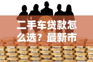 二手车贷款怎么选？最新市场动态与避坑指南，省下万元不是梦！