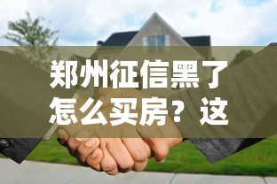 郑州征信黑了怎么买房？这些贷款补救攻略要收好