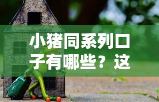 小猪同系列口子有哪些？这几个靠谱平台别错过