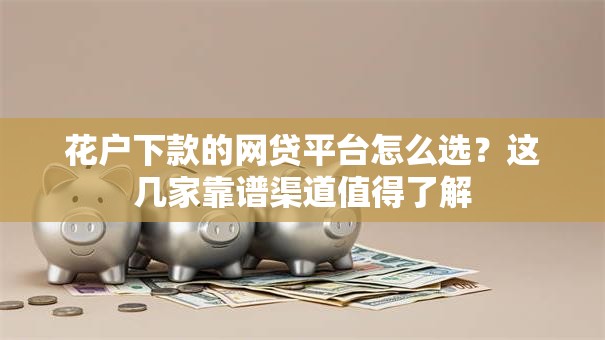 花户下款的网贷平台怎么选？这几家靠谱渠道值得了解
