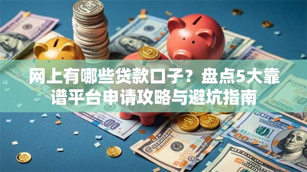 网上有哪些贷款口子？盘点5大靠谱平台申请攻略与避坑指南