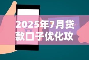 2025年7月贷款口子优化攻略：金融服务新思路解析