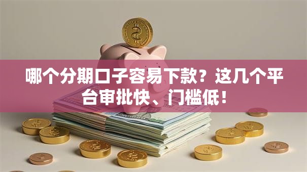 哪个分期口子容易下款？这几个平台审批快、门槛低！