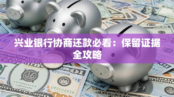 兴业银行协商还款必看：保留证据全攻略
