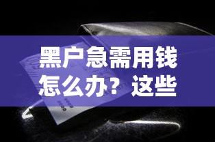 黑户急需用钱怎么办？这些借款方法或许能解燃眉之急
