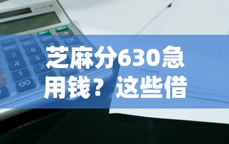 芝麻分630急用钱？这些借钱平台或许能帮到你！