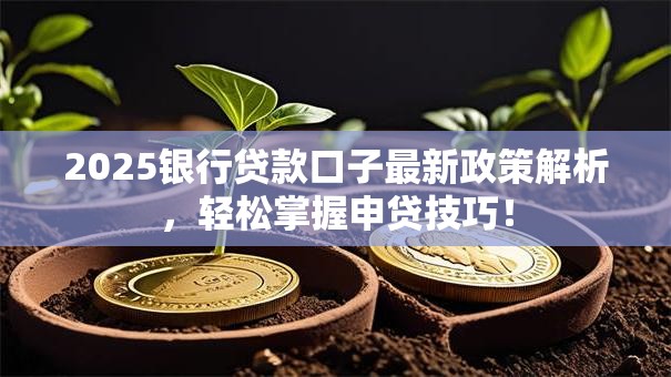 2025银行贷款口子最新政策解析，轻松掌握申贷技巧！