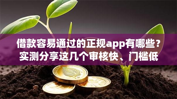借款容易通过的正规app有哪些？实测分享这几个审核快、门槛低的好平台