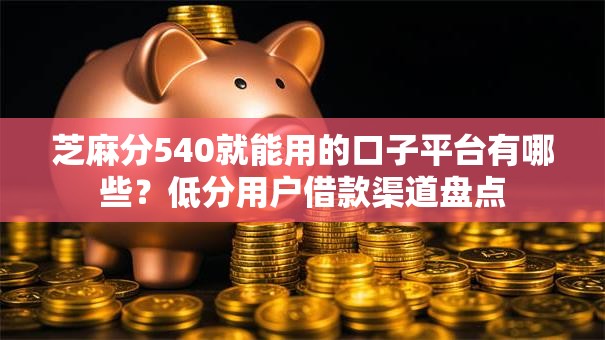 芝麻分540就能用的口子平台有哪些？低分用户借款渠道盘点