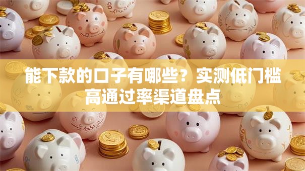 能下款的口子有哪些？实测低门槛高通过率渠道盘点
