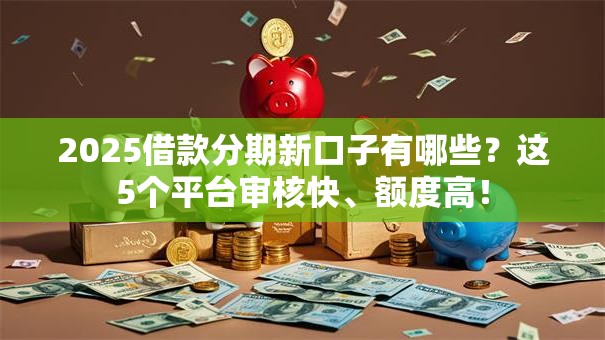 2025借款分期新口子有哪些？这5个平台审核快、额度高！