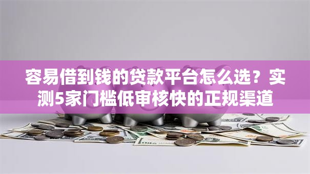 容易借到钱的贷款平台怎么选？实测5家门槛低审核快的正规渠道