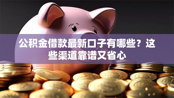 公积金借款最新口子有哪些？这些渠道靠谱又省心