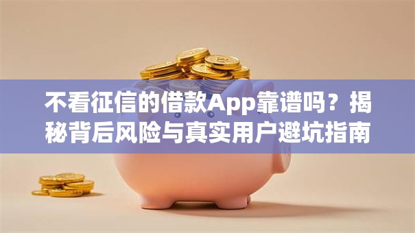 不看征信的借款App靠谱吗？揭秘背后风险与真实用户避坑指南