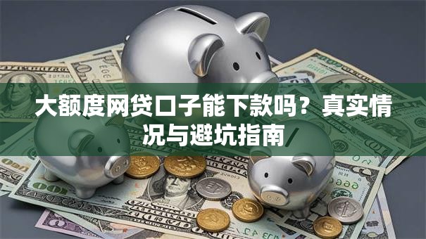 大额度网贷口子能下款吗？真实情况与避坑指南