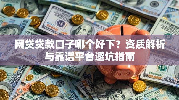 网贷贷款口子哪个好下？资质解析与靠谱平台避坑指南