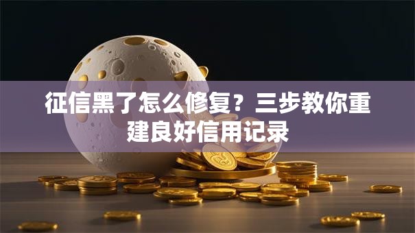 征信黑了怎么修复？三步教你重建良好信用记录