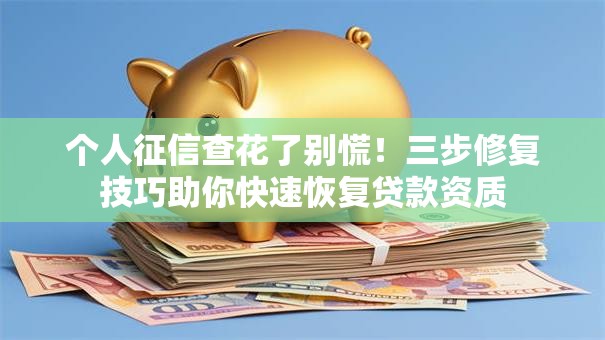 个人征信查花了别慌！三步修复技巧助你快速恢复贷款资质
