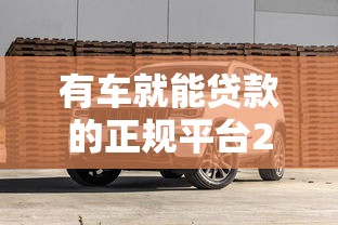 有车就能贷款的正规平台2025年最新推荐，车主必看避坑指南！