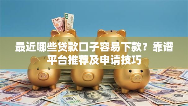 最近哪些贷款口子容易下款？靠谱平台推荐及申请技巧