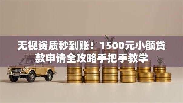 无视资质秒到账！1500元小额贷款申请全攻略手把手教学