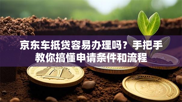 京东车抵贷容易办理吗？手把手教你搞懂申请条件和流程