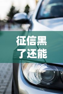 征信黑了还能贷款买车吗？这些方法或许能帮你绕过审核