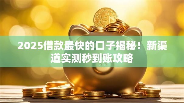 2025借款最快的口子揭秘！新渠道实测秒到账攻略