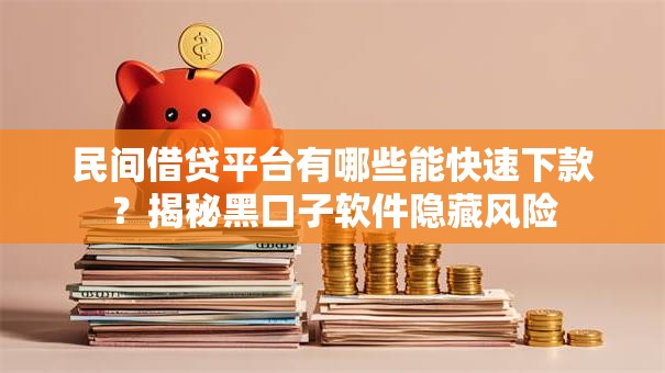 民间借贷平台有哪些能快速下款？揭秘黑口子软件隐藏风险