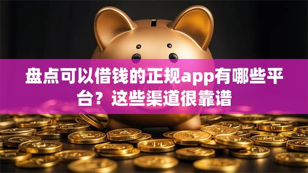 盘点可以借钱的正规app有哪些平台？这些渠道很靠谱