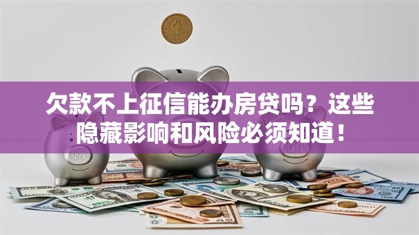 欠款不上征信能办房贷吗？这些隐藏影响和风险必须知道！